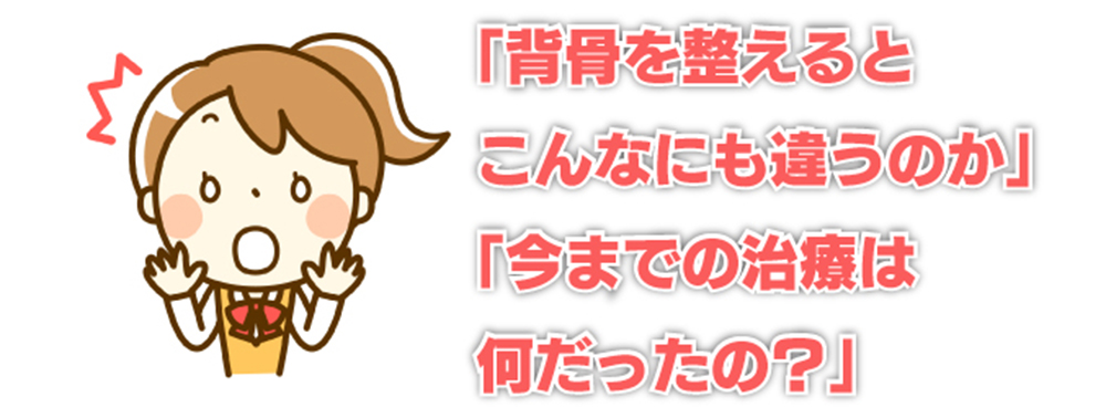 「背骨を整えるとこんなにも違うのか」「今までの治療は何だったの？」