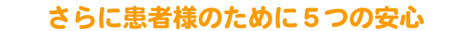 さらに患者様のために5つの安心